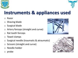 Instruments & appliances used
o Razor
o Shaving blade
o Surgical blade
o Artery forceps (straight and curve)
o Rat tooth forceps
o Towel clamps
o Surgical needle (traumatic & atraumatic)
o Scissors (straight and curve)
o Needle holder
o probe
 