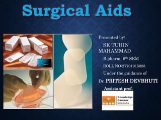 Surgical Aids
Presented by:
SK TUHIN
MAHAMMAD
B.pharm, 6th SEM
ROLL NO:27701915088
Under the guidance of
Dr. PRITESH DEVBHUTI
Assistant prof.
 