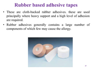 Rubber based adhesive tapes
• These are cloth-backed rubber adhesives. these are used
principally where heavy support and a high level of adhesion
are required.
• Rubber adhesives generally contains a large number of
components of which few may cause the allergy.
27
 
