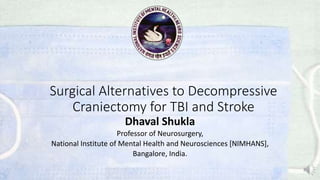 Dhaval Shukla
Professor of Neurosurgery,
National Institute of Mental Health and Neurosciences [NIMHANS],
Bangalore, India.
Surgical Alternatives to Decompressive
Craniectomy for TBI and Stroke
 