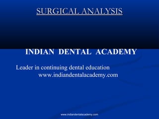 SURGICAL ANALYSIS

INDIAN DENTAL ACADEMY
Leader in continuing dental education
www.indiandentalacademy.com

www.indiandentalacademy.com

 