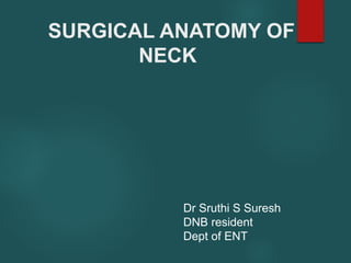 SURGICAL ANATOMY OF
NECK
Dr Sruthi S Suresh
DNB resident
Dept of ENT
 