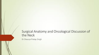 Surgical Anatomy and Oncological Discussion of
the Neck
Dr Shaurya Pratap Singh
 