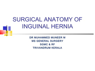 SURGICAL ANATOMY OF
INGUINAL HERNIA
DR MUHAMMED MUNEER M
MS GENERAL SURGERY
SGMC & RF
TRIVANDRUM KERALA
 