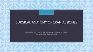 C
SURGICAL ANATOMY OF CRANIAL BONES
Guided by: Dr. Vidhi C. Rathi ( Reader of Dept. of OMFS)
Presented by: Gauri Bargoti
 