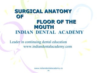 SURGICAL ANATOMY
OF
FLOOR OF THE
MOUTH
INDIAN DENTAL ACADEMY
Leader in continuing dental education
www.indiandentalacademy.com

www.indiandentalacademy.co
m

 