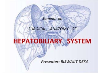 Seminar on
SURGICAL ANATOMY OF
HEPATOBILIARY SYSTEM
Presenter: BISWAJIT DEKA
 