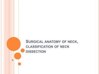 SURGICAL ANATOMY OF NECK,
CLASSIFICATION OF NECK
DISSECTION
 
