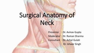 Surgical Anatomy of
Neck
Presenter : Dr. Avinav Gupta
Moderator : Dr. Raman Sharma
Consultant : Dr. Achal Gulati
Dr. Ishwar Singh
 