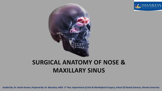 SURGICAL ANATOMY OF NOSE &
MAXILLARY SINUS
Guided By: Dr. Sachin Kumar, Prepared By: Dr. Monalisa, MDS- 1st Year, Department of Oral & Maxillofacial Surgery, School Of Dental Sciences, Sharda University
 