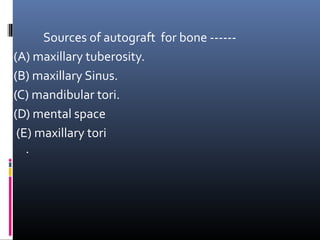 Sources of autograft for bone ------
(A) maxillary tuberosity.
(B) maxillary Sinus.
(C) mandibular tori.
(D) mental space
(E) maxillary tori
.
 