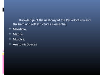 Knowledge of the anatomy of the Periodontium and
the hard and soft structures is essential.
 Mandible.
 Maxilla.
 Muscles.
 Anatomic Spaces.
 