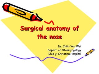 Surgical anatomy of the nose Dr. Chih- Yen Wei Depart. of Otolaryngology Chia-yi Christian Hospital 