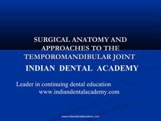 SURGICAL ANATOMY AND
APPROACHES TO THE
TEMPOROMANDIBULAR JOINT

INDIAN DENTAL ACADEMY
Leader in continuing dental education
www.indiandentalacademy.com

www.indiandentalacademy.com

 