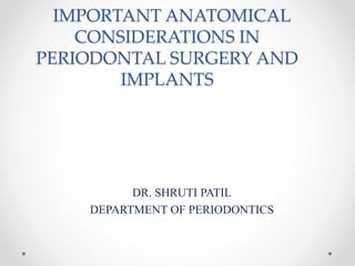 IMPORTANT ANATOMICAL
CONSIDERATIONS IN
PERIODONTAL SURGERY AND
IMPLANTS
DR. SHRUTI PATIL
DEPARTMENT OF PERIODONTICS
 