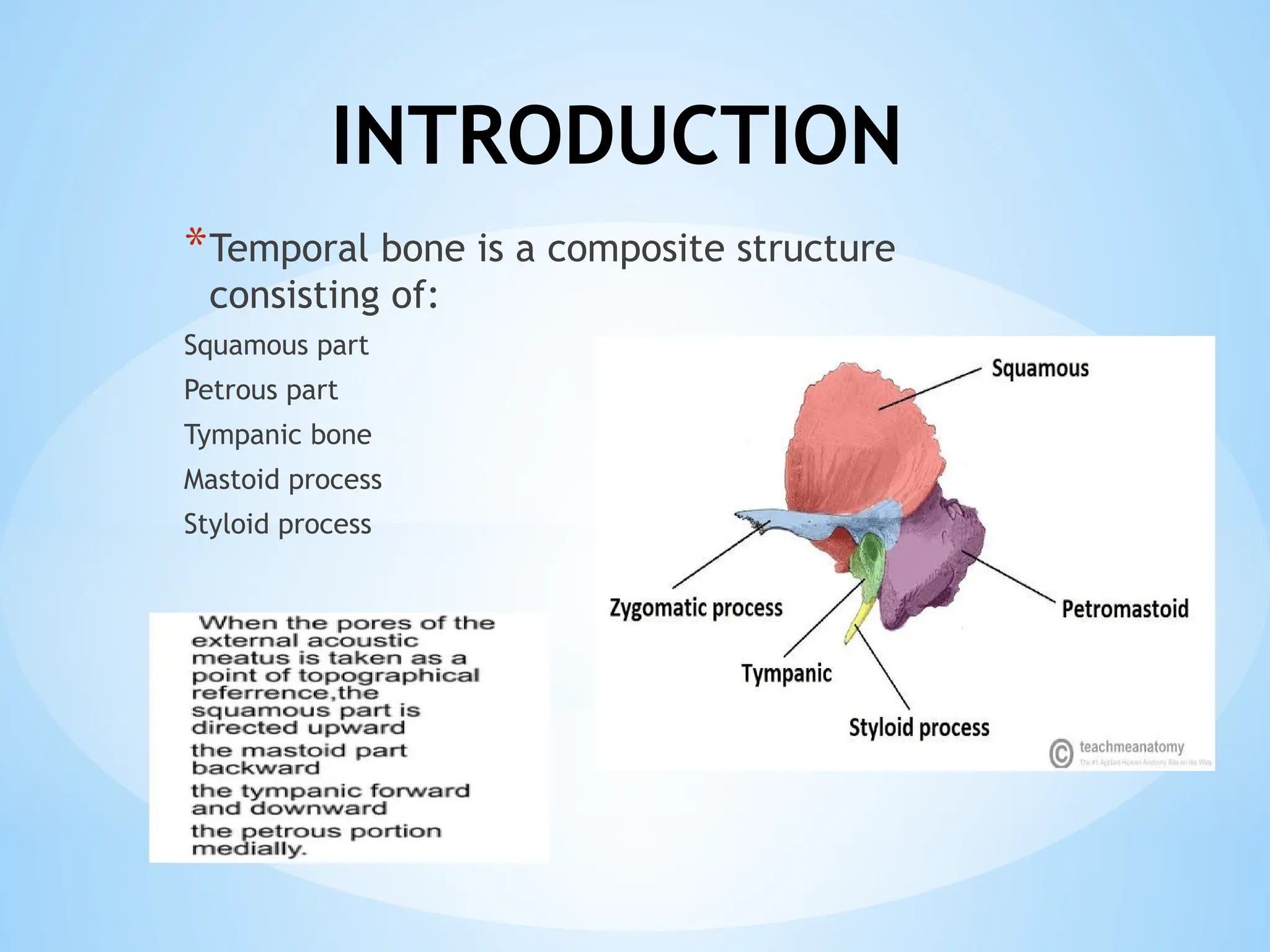 INTRODUCTION
*Temporal bone is a composite structure
consisting of:
Squamous part
Petrous part
Tympanic bone
Mastoid process
Styloid process
 