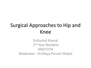 Surgical Approaches to Hip and
Knee
Dr.Kushal Khanal
2nd Year Resident
IOM,TUTH
Moderator : Dr.Dibya Purush Dhakal
 