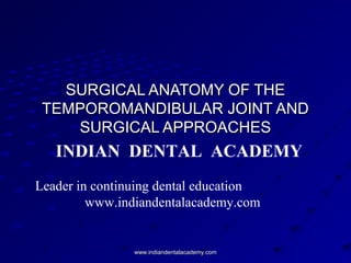 SURGICAL ANATOMY OF THE
TEMPOROMANDIBULAR JOINT AND
SURGICAL APPROACHES

INDIAN DENTAL ACADEMY
Leader in continuing dental education
www.indiandentalacademy.com

www.indiandentalacademy.com

 