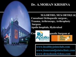 Dr. A.MOHAN KRISHNA
M.S.ORTHO, MCh ORTH(U.K)
Consultant Orthopaedic surgeon ,
Trauma, Arthroscopy, Arthroplasty
Surgeon
Apollo hospitals, Hyderabad
Consultant Orthopaedic Surgeon at
www.healthyjointclub.com
www.bonesandjointsclinic.com
www.drmohankrishna.com
www.healthyjointclub.com
www.bonesandjointsclinic.com
www.drmohankrishna.com
 