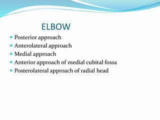 ELBOW
 Posterior approach
 Anterolateral approach
 Medial approach
 Anterior approach of medial cubital fossa
 Posterolateral approach of radial head
 