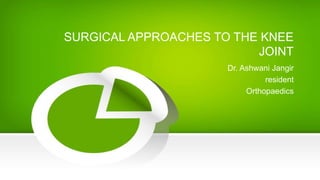 SURGICAL APPROACHES TO THE KNEE
JOINT
Dr. Ashwani Jangir
resident
Orthopaedics
 