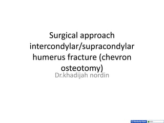 Surgical approach
intercondylar/supracondylar
humerus fracture (chevron
osteotomy)
Dr.khadijah nordin
 