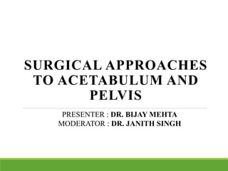 SURGICAL APPROACHES
TO ACETABULUM AND
PELVIS
PRESENTER : DR. BIJAY MEHTA
MODERATOR : DR. JANITH SINGH
 