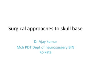 Surgical approaches to skull base
Dr Ajay kumar
Mch PDT Dept of neurosurgery BIN
Kolkata
 