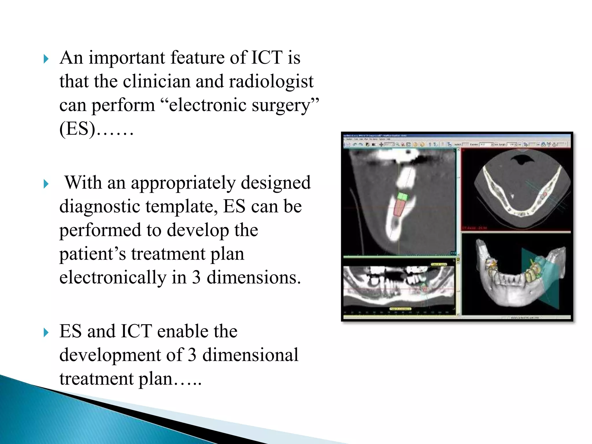  An important feature of ICT is
that the clinician and radiologist
can perform “electronic surgery”
(ES)……
 With an appropriately designed
diagnostic template, ES can be
performed to develop the
patient’s treatment plan
electronically in 3 dimensions.
 ES and ICT enable the
development of 3 dimensional
treatment plan…..
 