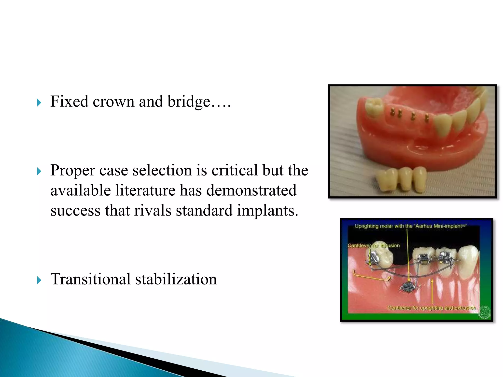  Fixed crown and bridge….
 Proper case selection is critical but the
available literature has demonstrated
success that rivals standard implants.
 Transitional stabilization
 