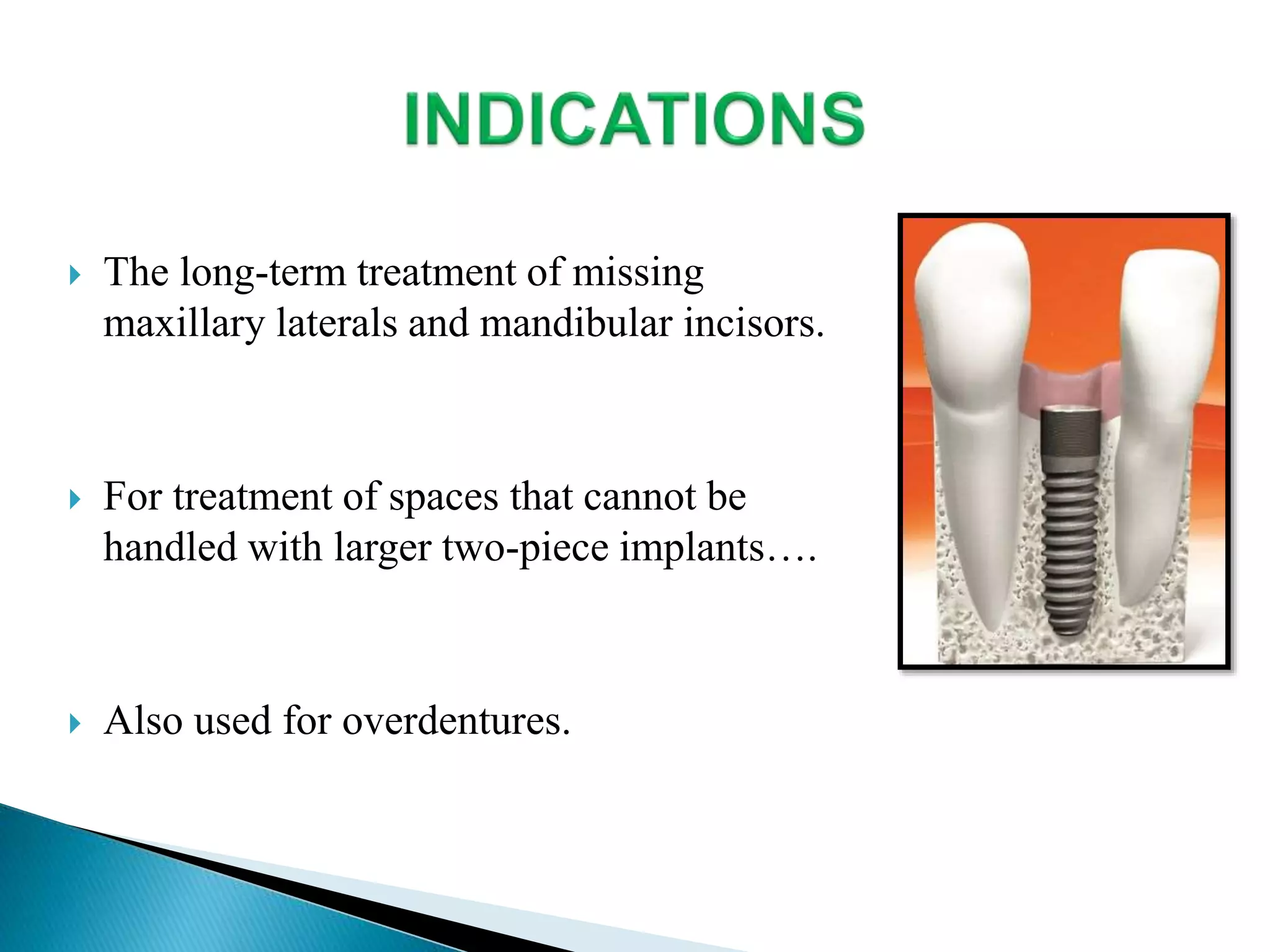  The long-term treatment of missing
maxillary laterals and mandibular incisors.
 For treatment of spaces that cannot be
handled with larger two-piece implants….
 Also used for overdentures.
 