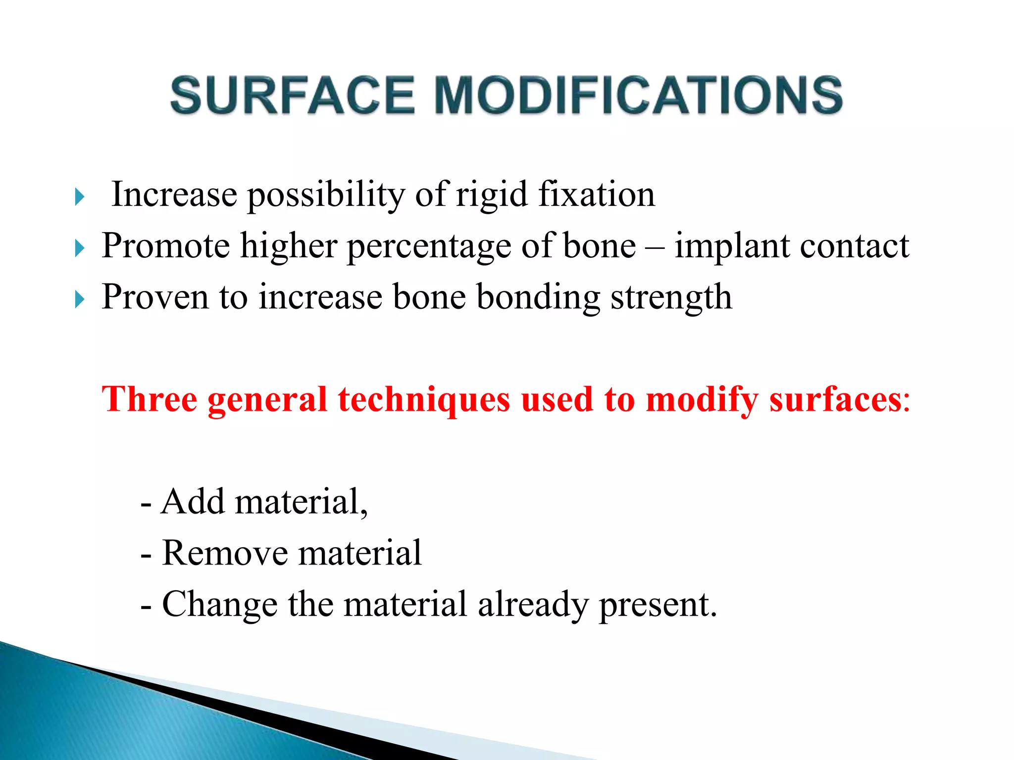  Increase possibility of rigid fixation
 Promote higher percentage of bone – implant contact
 Proven to increase bone bonding strength
Three general techniques used to modify surfaces:
- Add material,
- Remove material
- Change the material already present.
 
