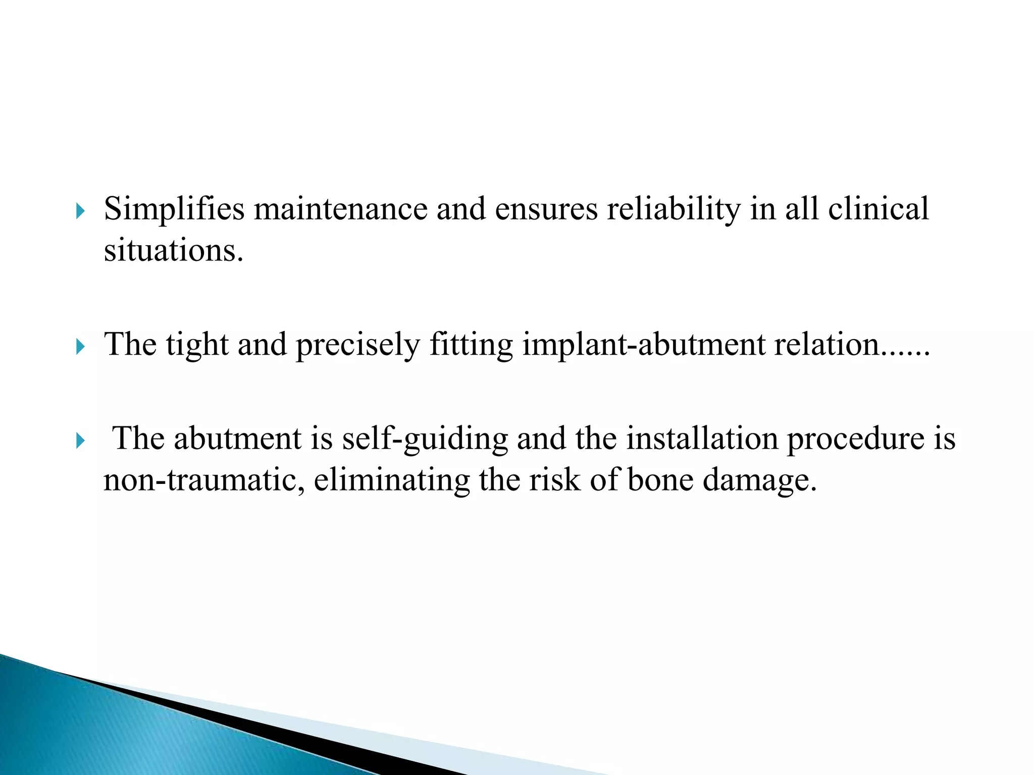  Simplifies maintenance and ensures reliability in all clinical
situations.
 The tight and precisely fitting implant-abutment relation......
 The abutment is self-guiding and the installation procedure is
non-traumatic, eliminating the risk of bone damage.
 