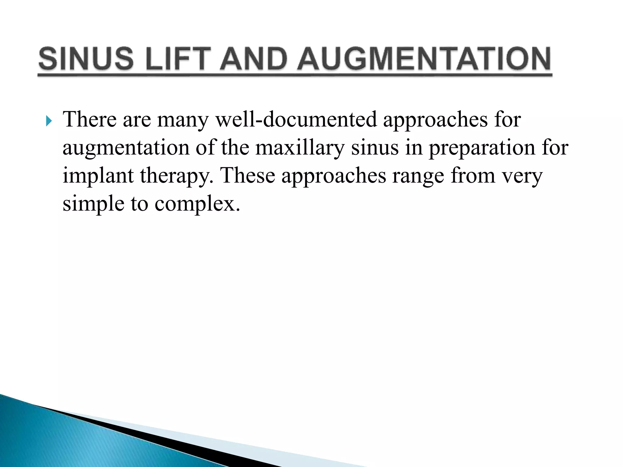  There are many well-documented approaches for
augmentation of the maxillary sinus in preparation for
implant therapy. These approaches range from very
simple to complex.
 