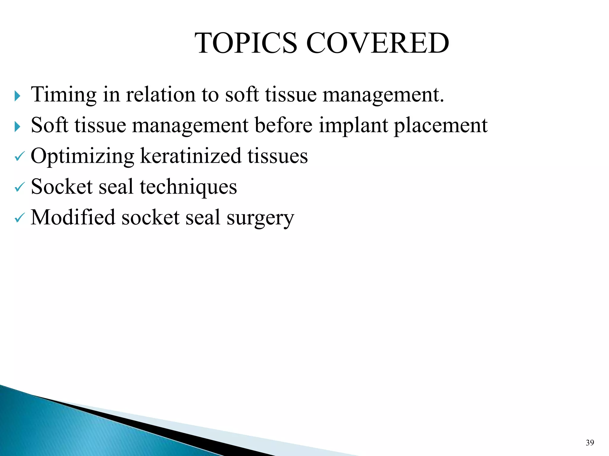  Timing in relation to soft tissue management.
 Soft tissue management before implant placement
 Optimizing keratinized tissues
 Socket seal techniques
 Modified socket seal surgery
39
TOPICS COVERED
 