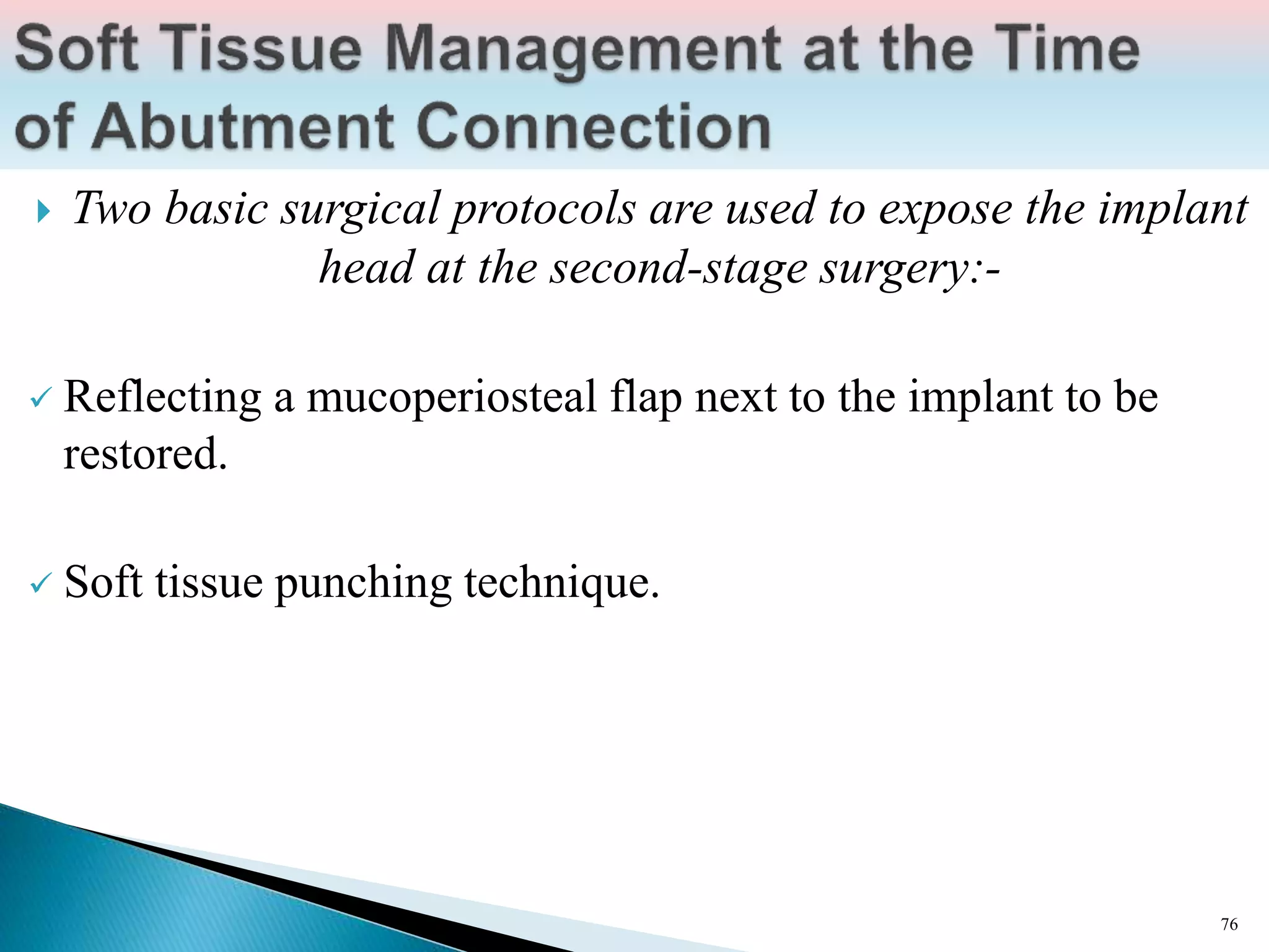  Two basic surgical protocols are used to expose the implant
head at the second-stage surgery:-
 Reflecting a mucoperiosteal flap next to the implant to be
restored.
 Soft tissue punching technique.
76
 