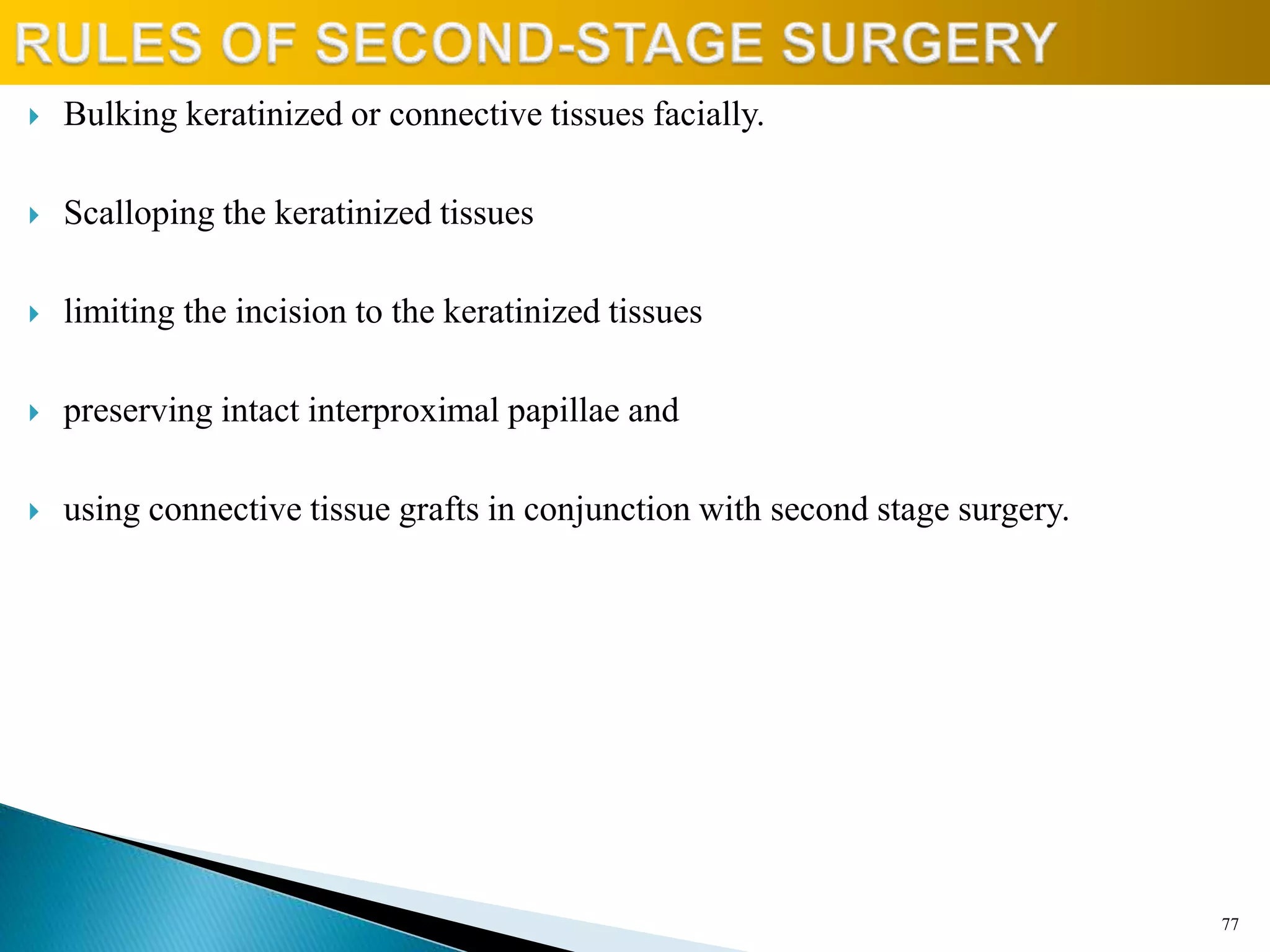  Bulking keratinized or connective tissues facially.
 Scalloping the keratinized tissues
 limiting the incision to the keratinized tissues
 preserving intact interproximal papillae and
 using connective tissue grafts in conjunction with second stage surgery.
77
 