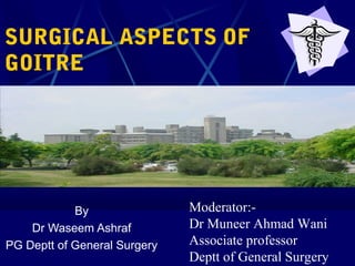 By
Dr Waseem Ashraf
PG Deptt of General Surgery
Moderator:-
Dr Muneer Ahmad Wani
Associate professor
Deptt of General Surgery
SURGICAL ASPECTS OF
GOITRE
 