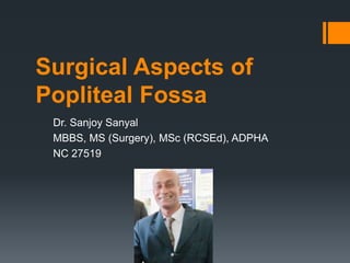 Surgical Aspects of
Popliteal Fossa
Dr. Sanjoy Sanyal
MBBS, MS (Surgery), MSc (RCSEd), ADPHA
NC 27519
 