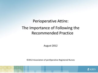 Perioperative Attire:
The Importance of Following the
     Recommended Practice

                    August 2012




  ©2012 Association of periOperative Registered Nurses
 