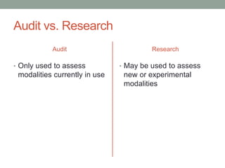 Audit vs. Research
Audit
• Only used to assess
modalities currently in use
Research
• May be used to assess
new or experimental
modalities
 
