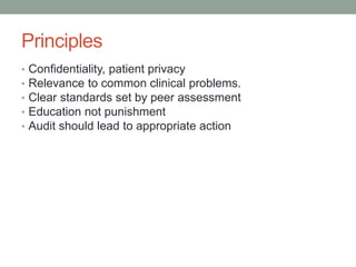 Principles
• Confidentiality, patient privacy
• Relevance to common clinical problems.
• Clear standards set by peer assessment
• Education not punishment
• Audit should lead to appropriate action
 