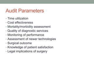 Audit Parameters
• Time utilization
• Cost effectiveness
• Mortality/morbidity assessment
• Quality of diagnostic services
• Monitoring of performance
• Assessment of newer technologies
• Surgical outcome
• Knowledge of patient satisfaction
• Legal implications of surgery
 