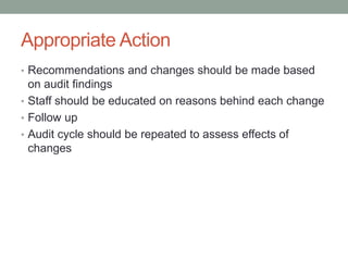 Appropriate Action
• Recommendations and changes should be made based
on audit findings
• Staff should be educated on reasons behind each change
• Follow up
• Audit cycle should be repeated to assess effects of
changes
 