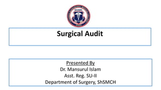 Presented By
Dr. Mansurul Islam
Asst. Reg. SU-II
Department of Surgery, ShSMCH
Surgical Audit
 