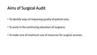 Aims of Surgical Audit
• To identify ways of improving quality of patient care.
• To assist in the continuing education of surgeons.
• To make sure of maximum use of resources for surgical services.
 
