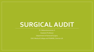 SURGICAL AUDIT
Dr. Balasubramanian.A
Assistant Professor
Department of General Surgery
ESIC Medical College and PGIMSR, Chennai-78.
 