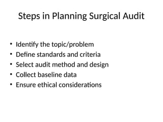 Steps in Planning Surgical Audit
• Identify the topic/problem
• Define standards and criteria
• Select audit method and design
• Collect baseline data
• Ensure ethical considerations
 