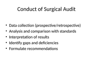 Conduct of Surgical Audit
• Data collection (prospective/retrospective)
• Analysis and comparison with standards
• Interpretation of results
• Identify gaps and deficiencies
• Formulate recommendations
 