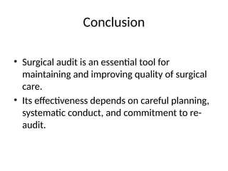 Conclusion
• Surgical audit is an essential tool for
maintaining and improving quality of surgical
care.
• Its effectiveness depends on careful planning,
systematic conduct, and commitment to re-
audit.
 